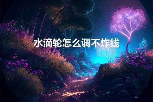 水滴轮怎么调不炸线（新手使用水滴轮怎样不会炸线）